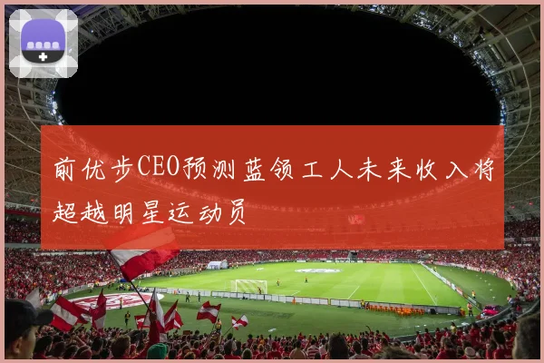 前优步CEO预测蓝领工人未来收入将超越明星运动员