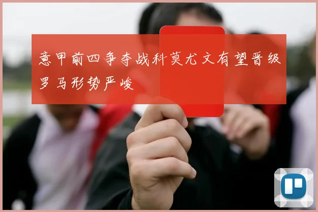 意甲前四争夺战科莫尤文有望晋级罗马形势严峻