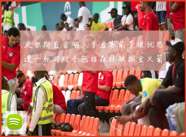 皮尔斯直言湖人季后赛前景堪忧恐遭一轮游对手包括森林狼掘金火箭