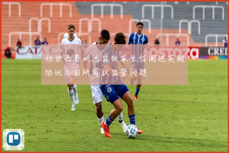 切尔西青训总监致家长信阐述英超协议与旧所有权监管问题
