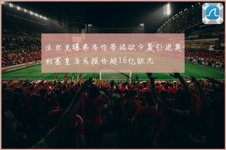 法尔克曝弗洛伦蒂诺欲今夏引进奥利塞皇马或报价超16亿欧元