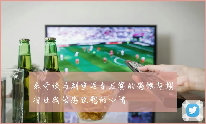 米奇谈马刺重返季后赛的感慨与期待让我倍感欣慰的心情