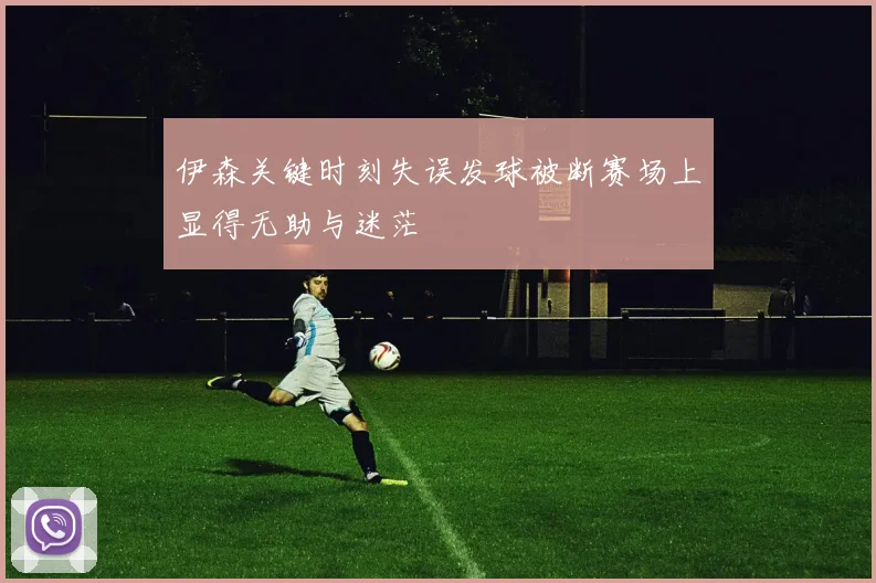伊森关键时刻失误发球被断赛场上显得无助与迷茫