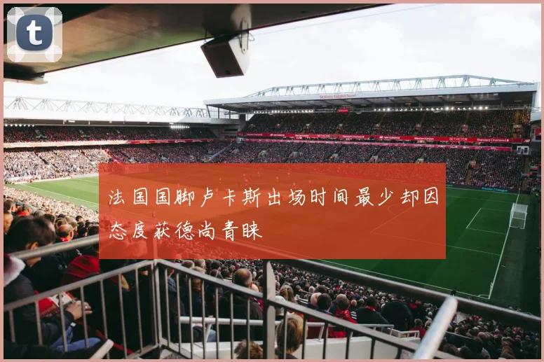 法国国脚卢卡斯出场时间最少却因态度获德尚青睐