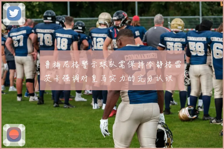 鲁梅尼格警示球队需保持冷静格雷茨卡强调对皇马实力的充分认识