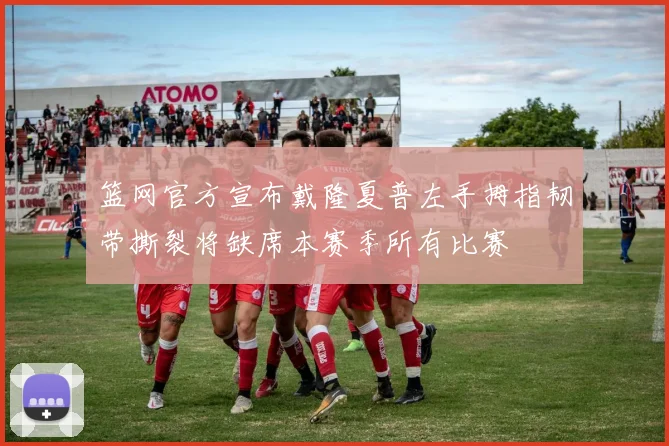 篮网官方宣布戴隆夏普左手拇指韧带撕裂将缺席本赛季所有比赛