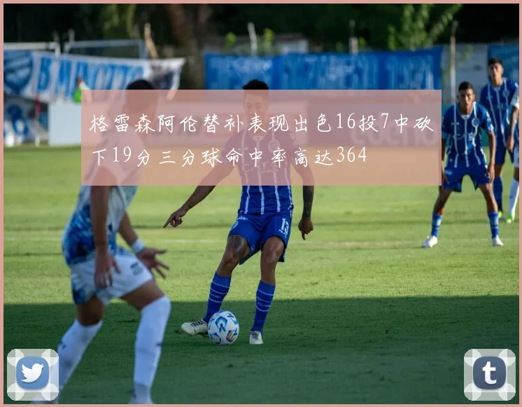 格雷森阿伦替补表现出色16投7中砍下19分三分球命中率高达364