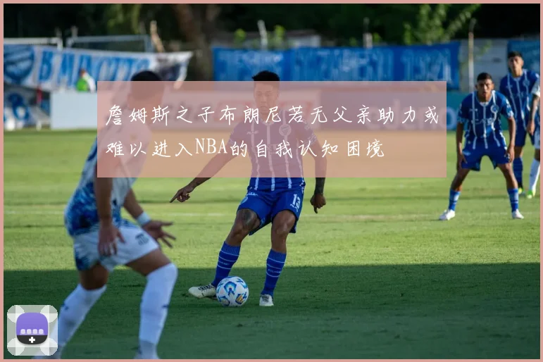 詹姆斯之子布朗尼若无父亲助力或难以进入NBA的自我认知困境