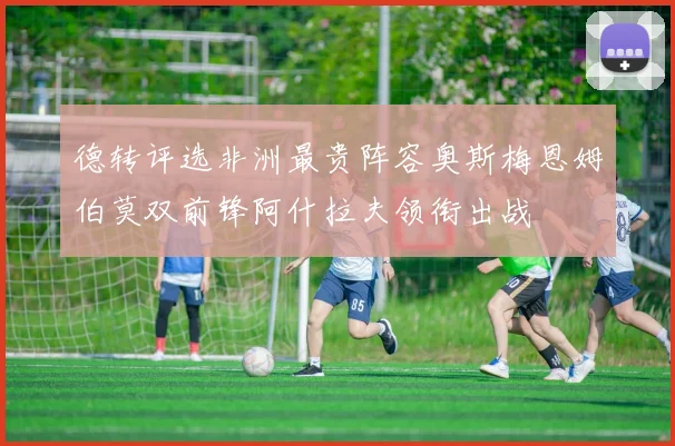 德转评选非洲最贵阵容奥斯梅恩姆伯莫双前锋阿什拉夫领衔出战